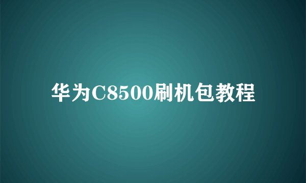 华为C8500刷机包教程