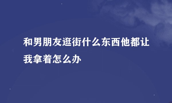 和男朋友逛街什么东西他都让我拿着怎么办