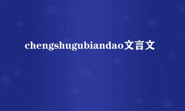 chengshugubiandao文言文