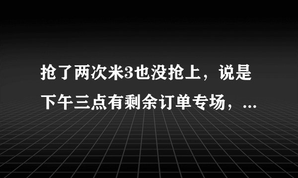 抢了两次米3也没抢上，说是下午三点有剩余订单专场，在哪进呢？为什么在官网上找不到剩余订单的入口！？