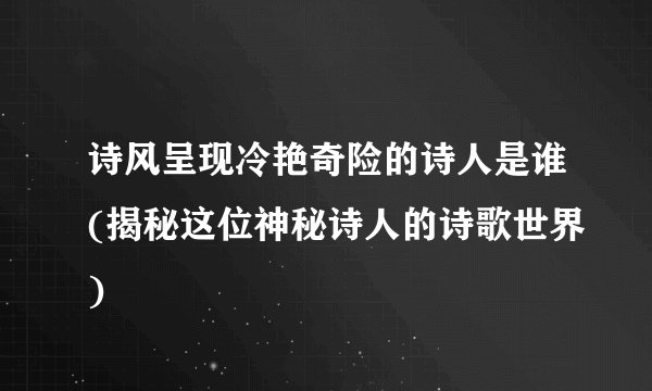 诗风呈现冷艳奇险的诗人是谁(揭秘这位神秘诗人的诗歌世界)