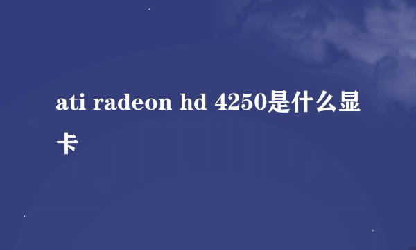 ati radeon hd 4250是什么显卡