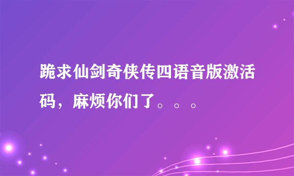 跪求仙剑奇侠传四语音版激活码，麻烦你们了。。。