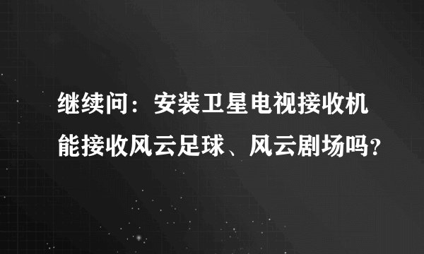 继续问：安装卫星电视接收机能接收风云足球、风云剧场吗？