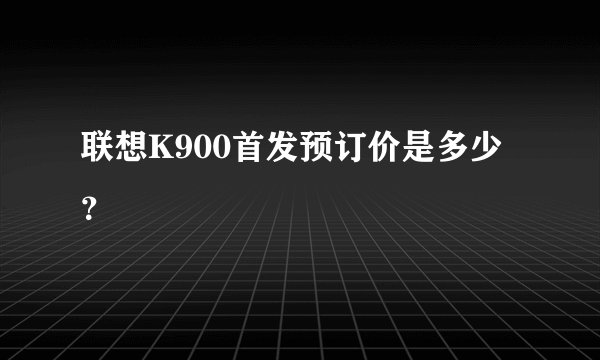 联想K900首发预订价是多少？