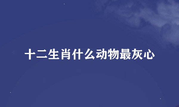 十二生肖什么动物最灰心