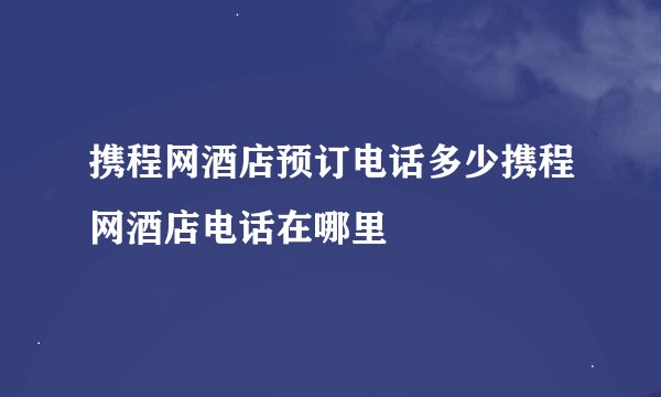 携程网酒店预订电话多少携程网酒店电话在哪里