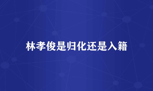 林孝俊是归化还是入籍