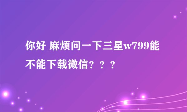你好 麻烦问一下三星w799能不能下载微信？？？