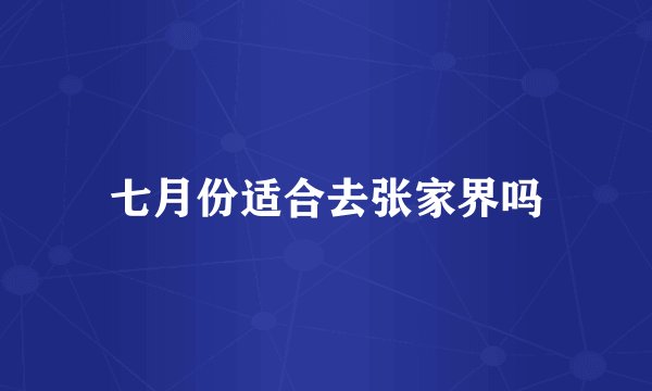 七月份适合去张家界吗