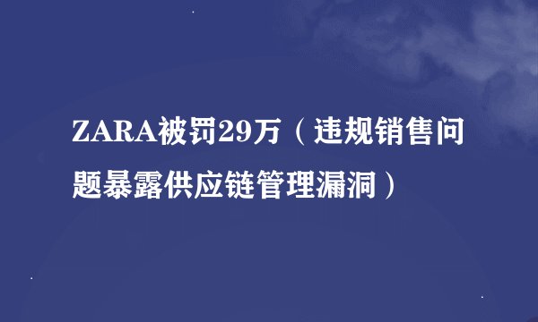 ZARA被罚29万（违规销售问题暴露供应链管理漏洞）