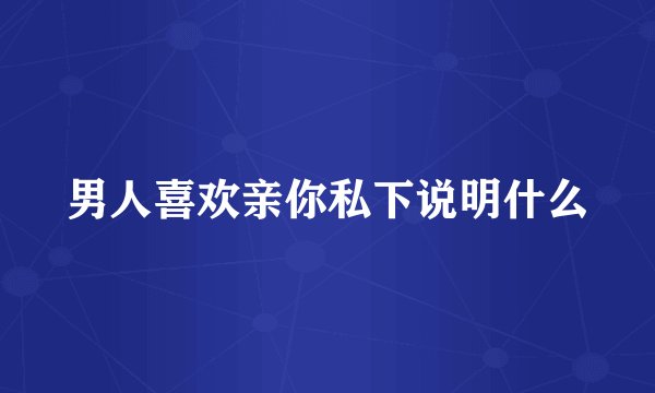 男人喜欢亲你私下说明什么
