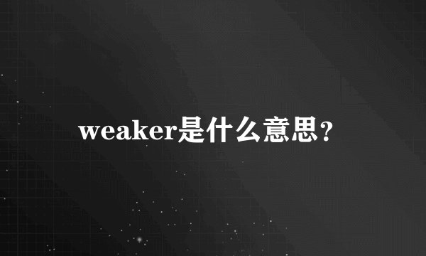 weaker是什么意思？