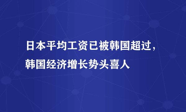 日本平均工资已被韩国超过，韩国经济增长势头喜人