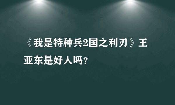 《我是特种兵2国之利刃》王亚东是好人吗？
