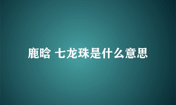 鹿晗 七龙珠是什么意思
