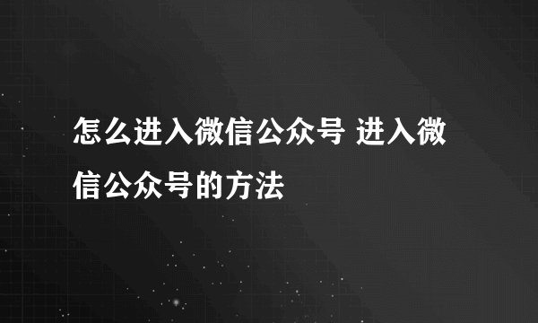 怎么进入微信公众号 进入微信公众号的方法