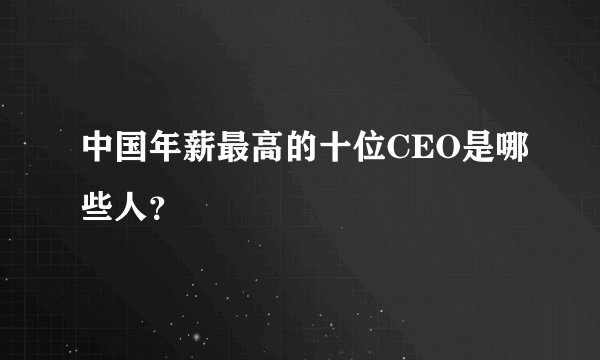 中国年薪最高的十位CEO是哪些人？