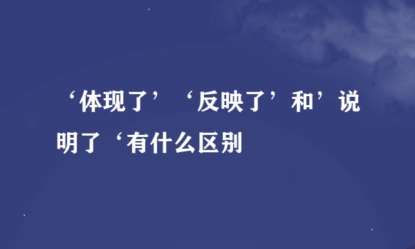 ‘体现了’‘反映了’和’说明了‘有什么区别