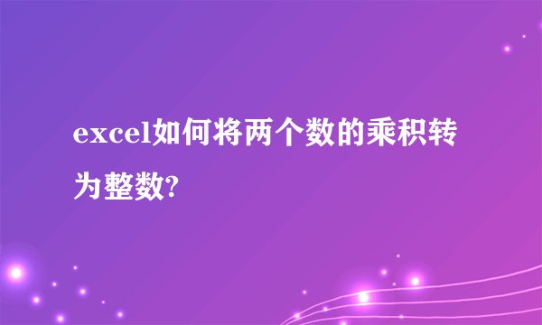 excel如何将两个数的乘积转为整数?