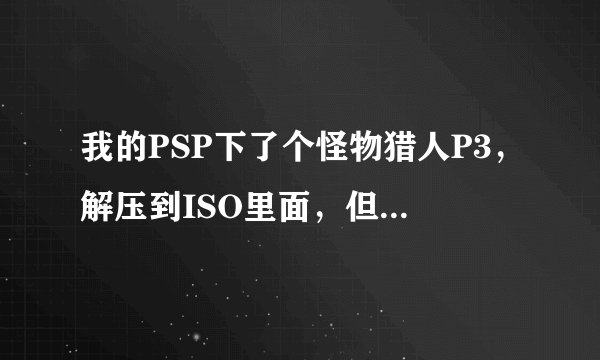 我的PSP下了个怪物猎人P3，解压到ISO里面，但是玩不起，显示游戏运行错误80010002，我的PSP是P3000的