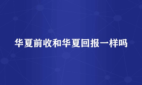 华夏前收和华夏回报一样吗