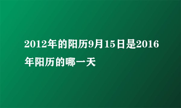 2012年的阳历9月15日是2016年阳历的哪一天