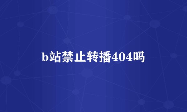 b站禁止转播404吗