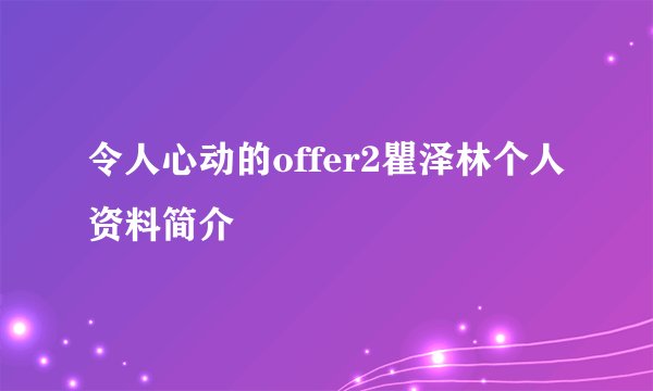 令人心动的offer2瞿泽林个人资料简介