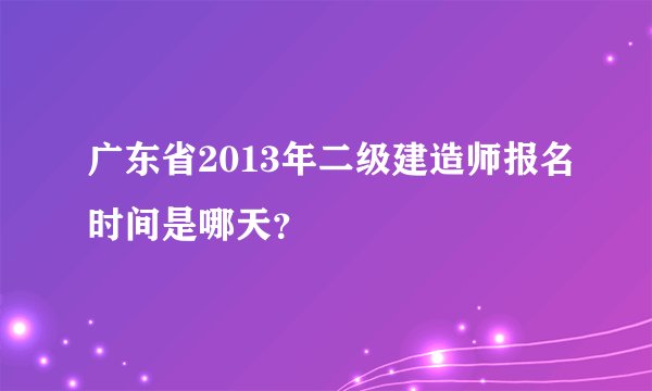 广东省2013年二级建造师报名时间是哪天？