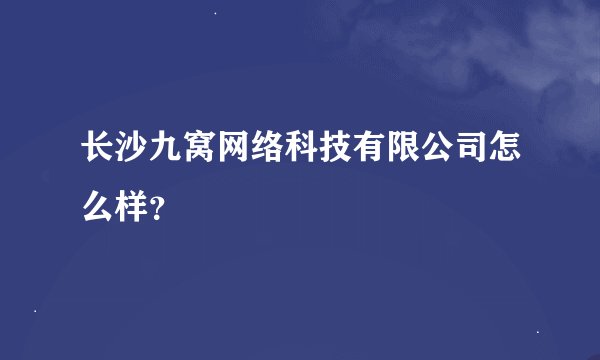 长沙九窝网络科技有限公司怎么样？