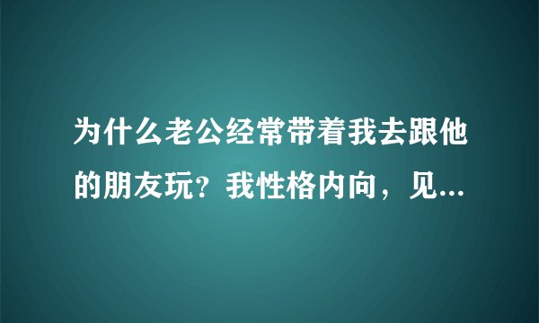 为什么老公经常带着我去跟他的朋友玩？我性格内向，见人不爱说话，给他丢人。老公说没关系，他怎么想的啊