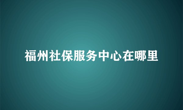 福州社保服务中心在哪里