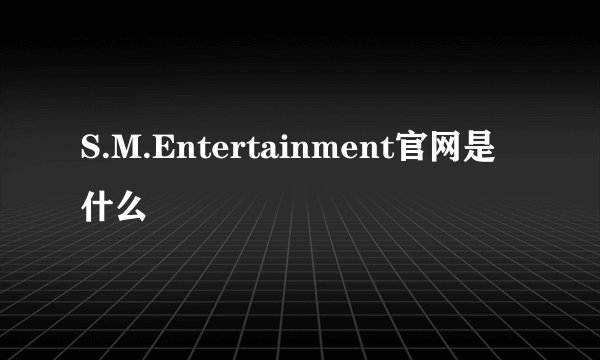 S.M.Entertainment官网是什么