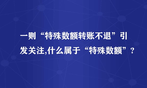 一则“特殊数额转账不退”引发关注,什么属于“特殊数额”?