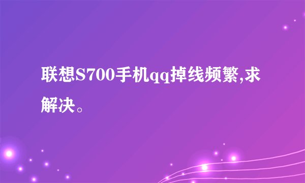 联想S700手机qq掉线频繁,求解决。