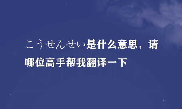 こうせんせい是什么意思，请哪位高手帮我翻译一下