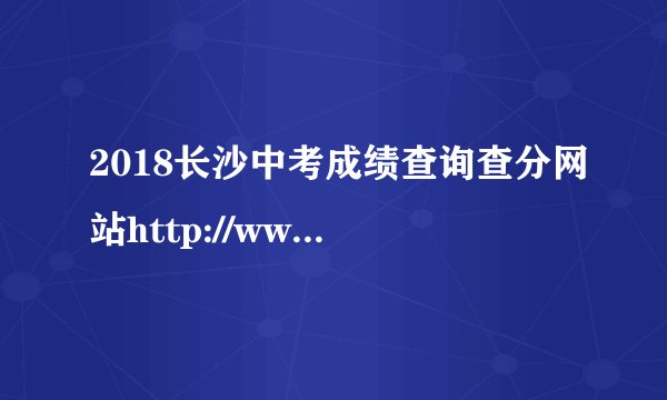 2018长沙中考成绩查询查分网站http://www.csedu.gov.cn