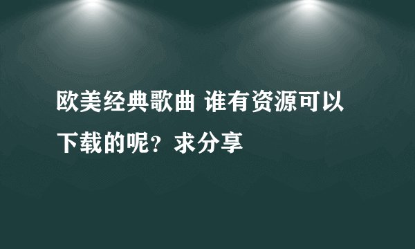 欧美经典歌曲 谁有资源可以下载的呢？求分享