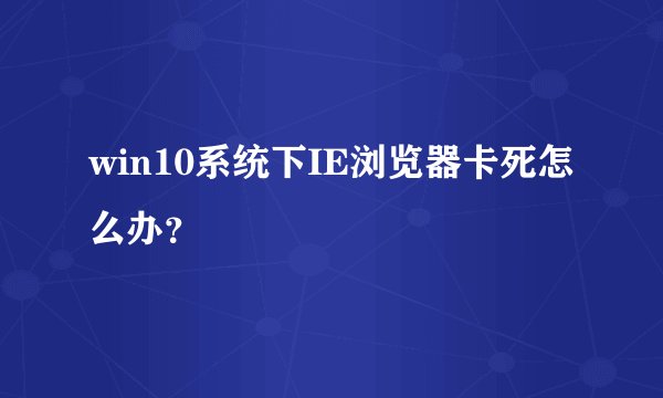 win10系统下IE浏览器卡死怎么办？