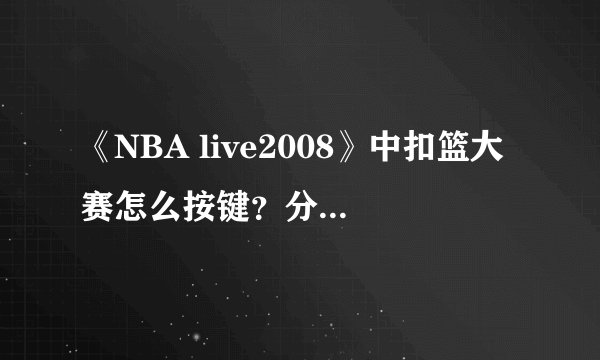 《NBA live2008》中扣篮大赛怎么按键？分别是什么动作？