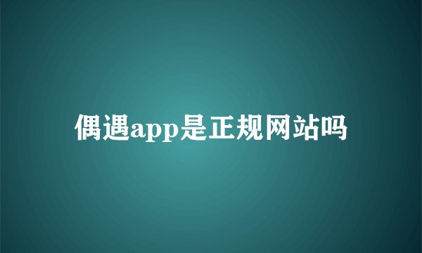 偶遇app是正规网站吗