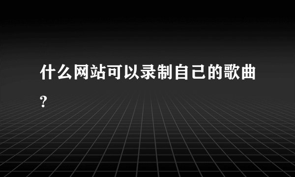 什么网站可以录制自己的歌曲?