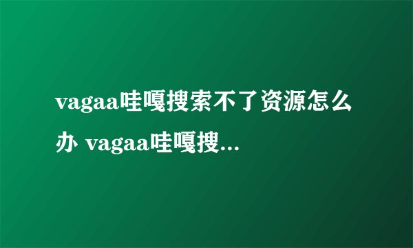 vagaa哇嘎搜索不了资源怎么办 vagaa哇嘎搜索不到资源解决方法