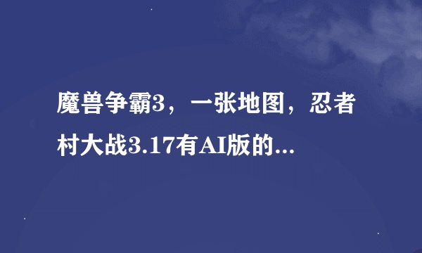 魔兽争霸3，一张地图，忍者村大战3.17有AI版的吗？本人新手，想先习惯下