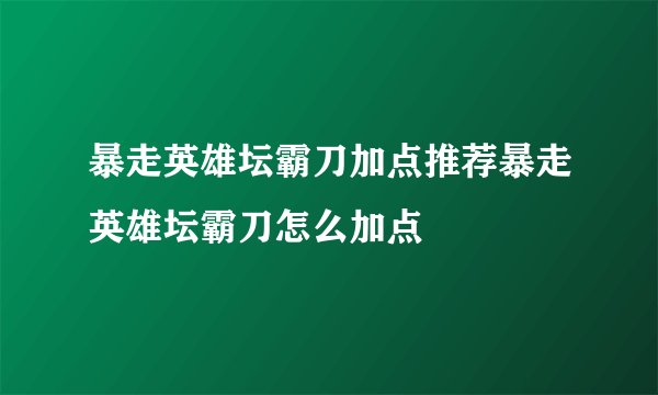 暴走英雄坛霸刀加点推荐暴走英雄坛霸刀怎么加点