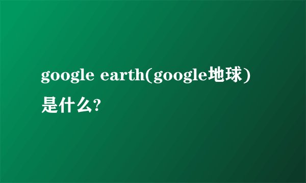 google earth(google地球)是什么?