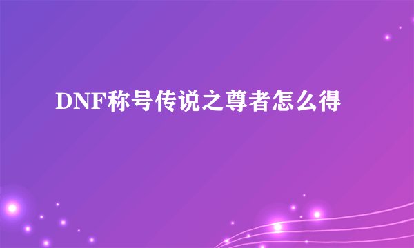 DNF称号传说之尊者怎么得