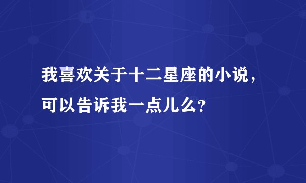 我喜欢关于十二星座的小说，可以告诉我一点儿么？