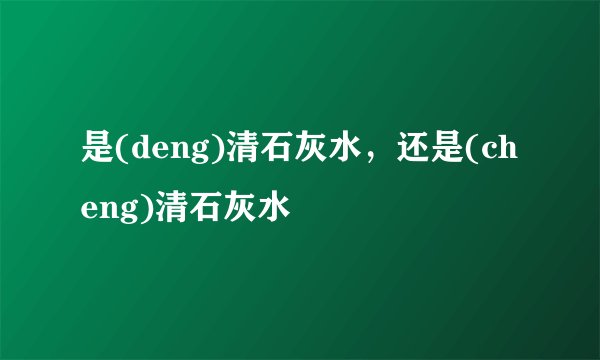 是(deng)清石灰水，还是(cheng)清石灰水